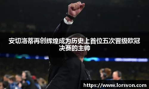 安切洛蒂再创辉煌成为历史上首位五次晋级欧冠决赛的主帅