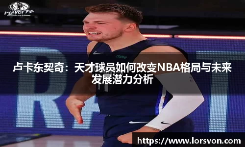 卢卡东契奇：天才球员如何改变NBA格局与未来发展潜力分析
