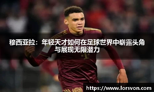 穆西亚拉：年轻天才如何在足球世界中崭露头角与展现无限潜力